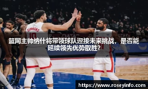 篮网主帅纳什将带领球队迎接未来挑战，是否能延续领先优势取胜？