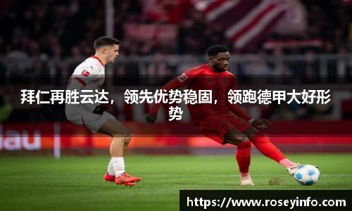 拜仁再胜云达，领先优势稳固，领跑德甲大好形势
