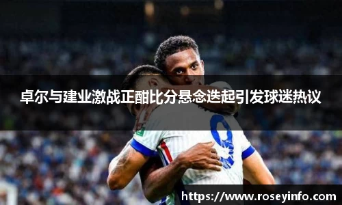 卓尔与建业激战正酣比分悬念迭起引发球迷热议