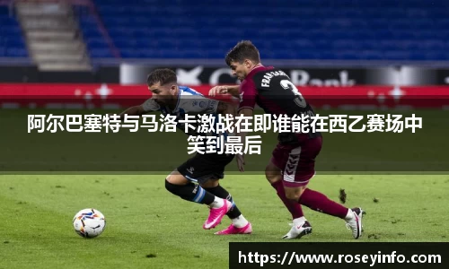 阿尔巴塞特与马洛卡激战在即谁能在西乙赛场中笑到最后