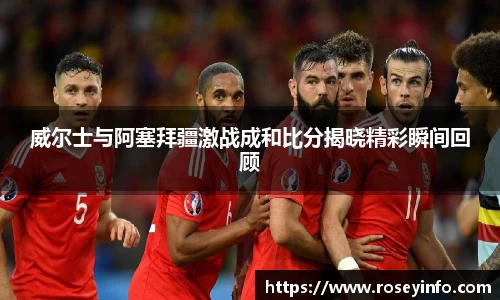 威尔士与阿塞拜疆激战成和比分揭晓精彩瞬间回顾