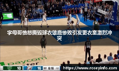 字母哥愤怒撕毁球衣雄鹿惨败引发更衣室激烈冲突